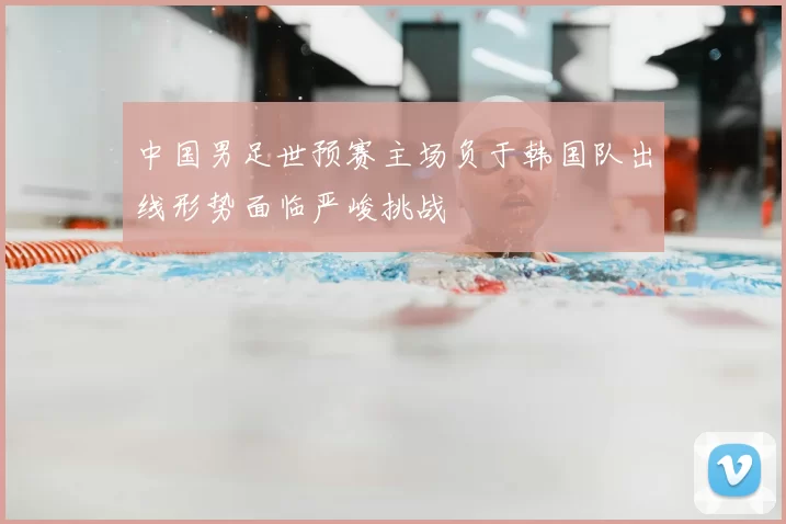 中国男足世预赛主场负于韩国队出线形势面临严峻挑战