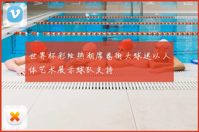 世界杯彩绘热潮席卷街头球迷以人体艺术展示球队支持