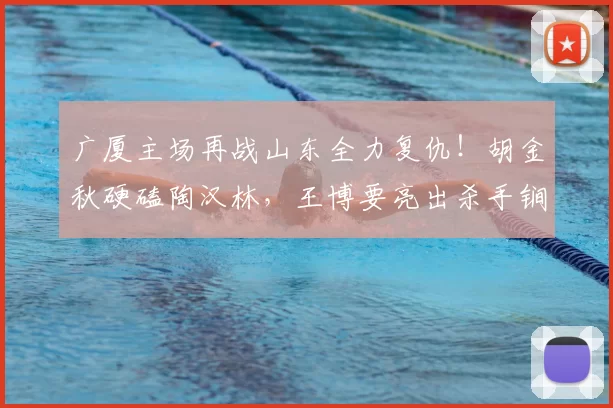 广厦主场再战山东全力复仇！胡金秋硬磕陶汉林，王博要亮出杀手锏