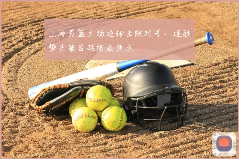 上海男篮主场逆转击败对手，连胜势头能否延续成焦点