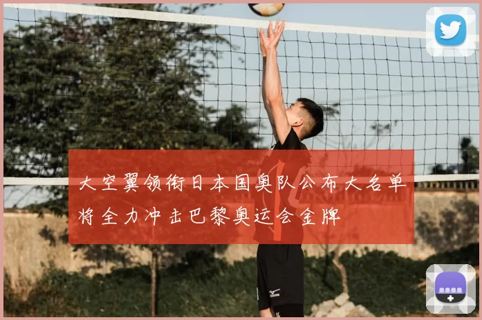 大空翼领衔日本国奥队公布大名单将全力冲击巴黎奥运会金牌