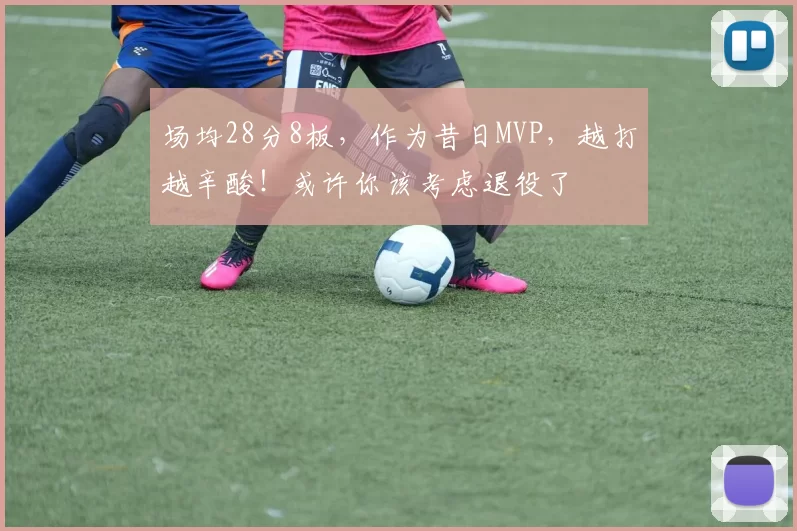 场均28分8板，作为昔日MVP，越打越辛酸！或许你该考虑退役了