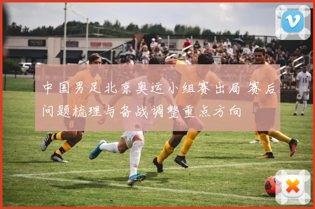 中国男足北京奥运小组赛出局 赛后问题梳理与备战调整重点方向