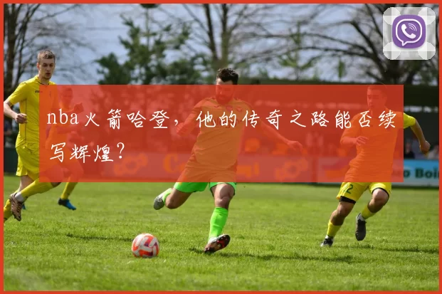 nba火箭哈登,他的传奇之路能否续写辉煌?