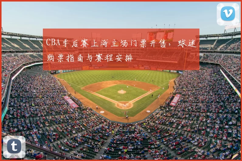 CBA季后赛上海主场门票开售，球迷购票指南与赛程安排