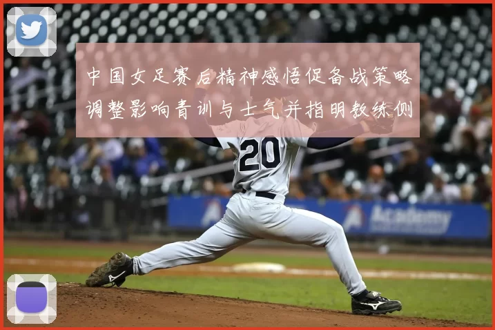中国女足赛后精神感悟促备战策略调整影响青训与士气并指明教练侧重点