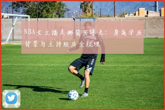 NBA女主播美娜简历曝光：身高学历背景与主持经历全梳理