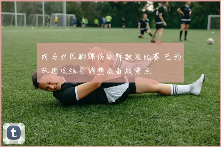 内马尔因脚踝伤缺阵数场比赛 巴西队进攻组合调整成备战重点