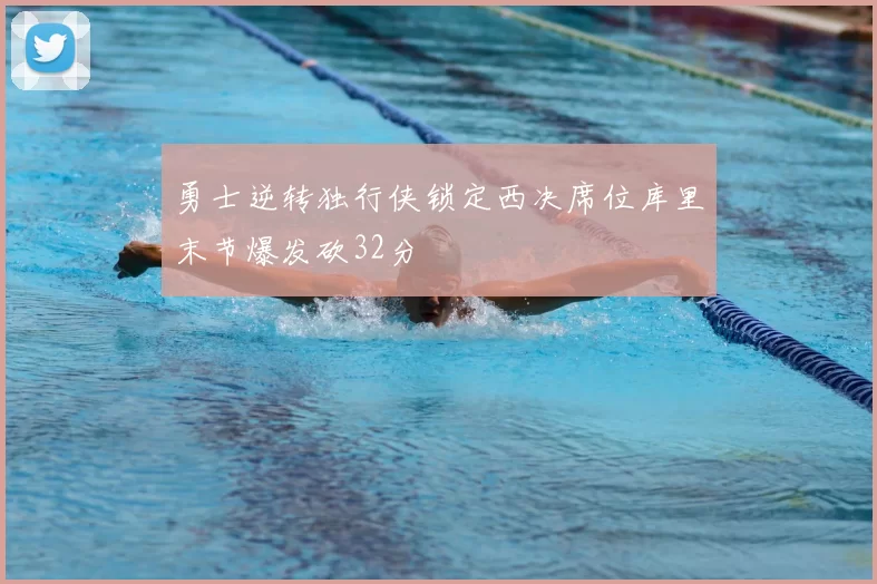 勇士逆转独行侠锁定西决席位库里末节爆发砍32分