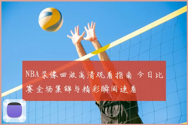 NBA录像回放高清观看指南 今日比赛全场集锦与精彩瞬间速看