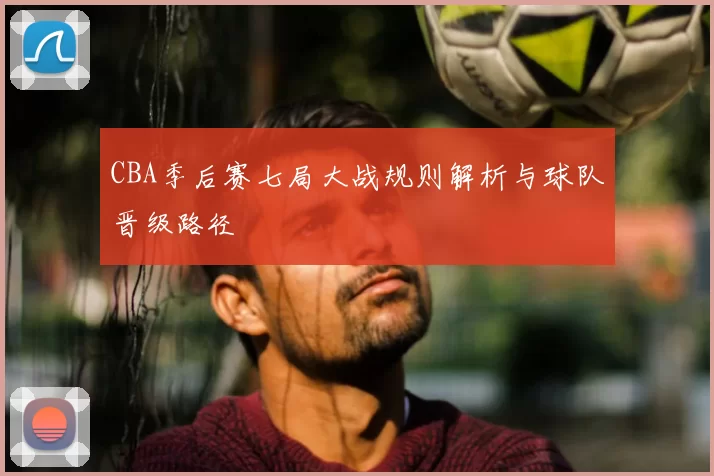 CBA季后赛七局大战规则解析与球队晋级路径