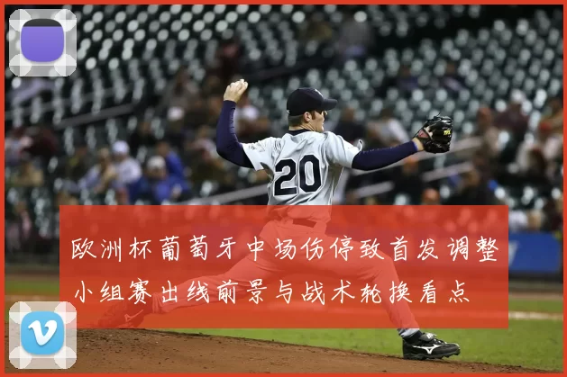 欧洲杯葡萄牙中场伤停致首发调整小组赛出线前景与战术轮换看点