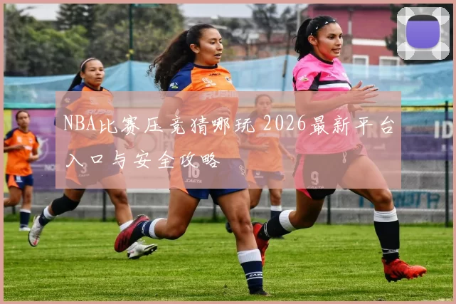 NBA比赛压竞猜哪玩 2026最新平台入口与安全攻略