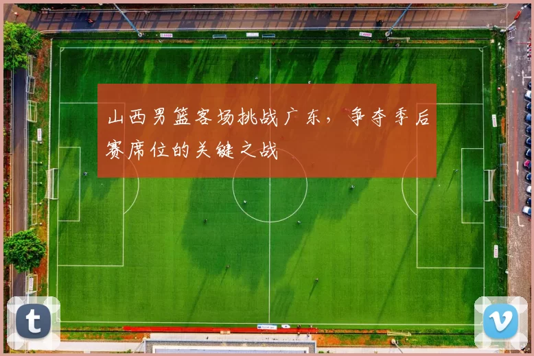 山西男篮客场挑战广东,争夺季后赛席位的关键之战