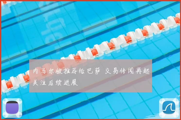 内马尔被推荐给巴萨 交易传闻再起关注后续进展