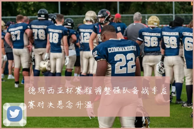 德玛西亚杯赛程调整强队备战季后赛对决悬念升温