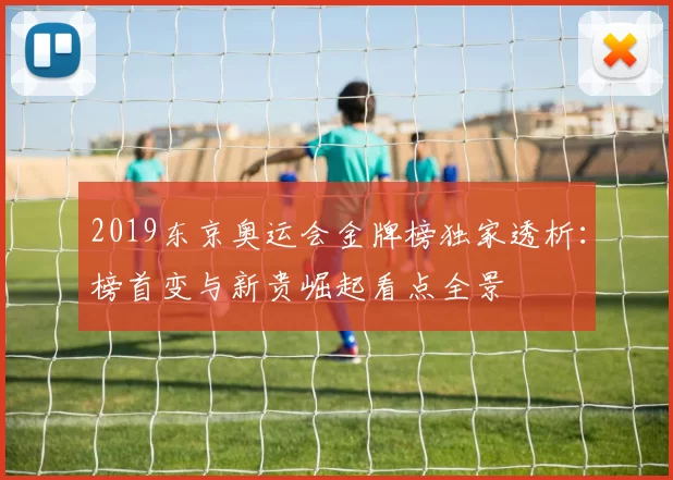 2019东京奥运会金牌榜独家透析：榜首变与新贵崛起看点全景