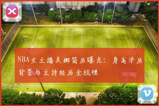 NBA女主播美娜简历曝光：身高学历背景与主持经历全梳理