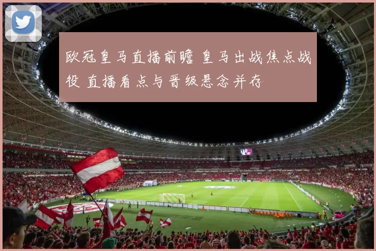 欧冠皇马直播前瞻 皇马出战焦点战役 直播看点与晋级悬念并存