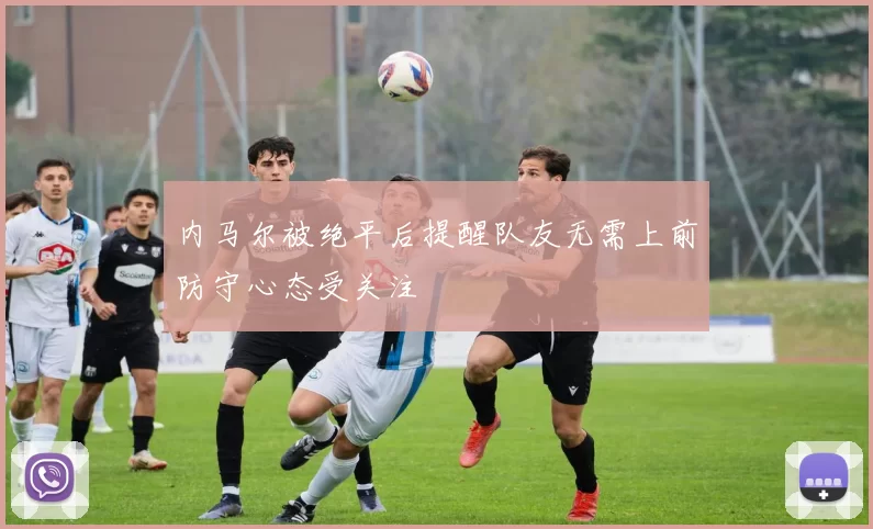 内马尔被绝平后提醒队友无需上前防守心态受关注