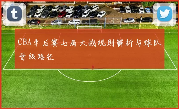 CBA季后赛七局大战规则解析与球队晋级路径