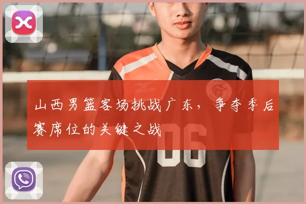 山西男篮客场挑战广东，争夺季后赛席位的关键之战