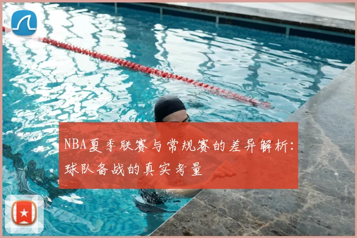 NBA夏季联赛与常规赛的差异解析：球队备战的真实考量