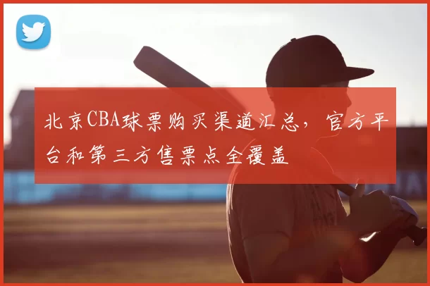 北京CBA球票购买渠道汇总，官方平台和第三方售票点全覆盖