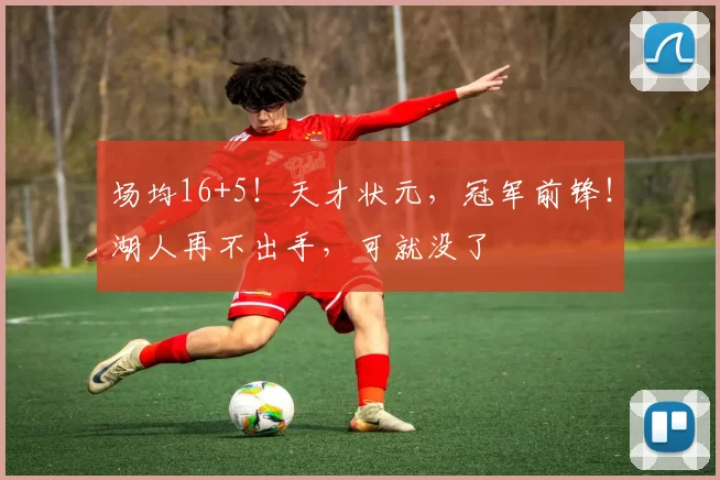 场均16+5！天才状元，冠军前锋！湖人再不出手，可就没了