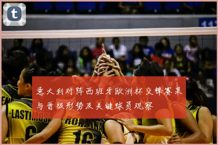 意大利对阵西班牙欧洲杯交锋赛果与晋级形势及关键球员观察