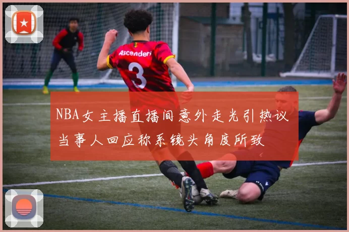 NBA女主播直播间意外走光引热议 当事人回应称系镜头角度所致