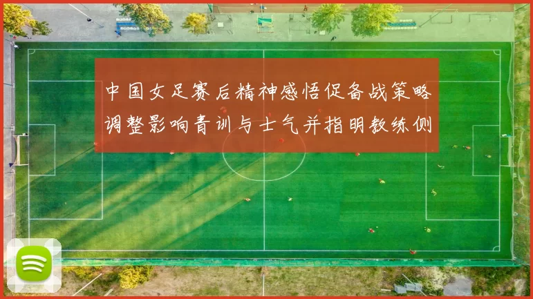 中国女足赛后精神感悟促备战策略调整影响青训与士气并指明教练侧重点