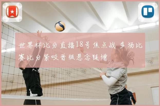 世界杯比分直播18号焦点战 多场比赛比分紧咬晋级悬念陡增