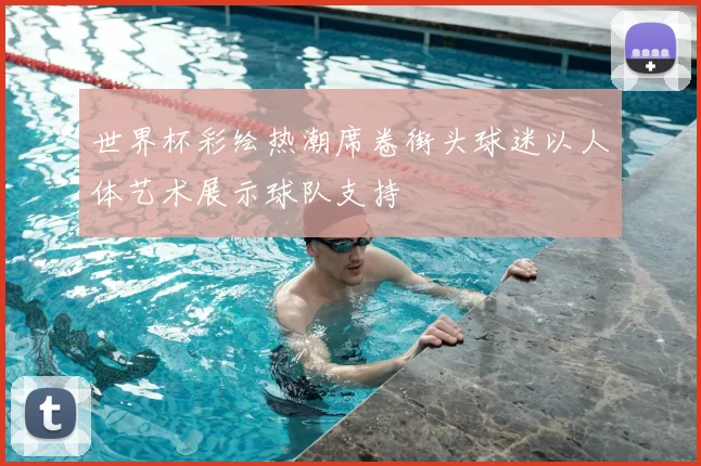 世界杯彩绘热潮席卷街头球迷以人体艺术展示球队支持