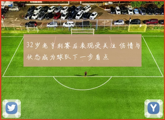 32岁老亨利赛后表现受关注 伤情与状态成为球队下一步看点