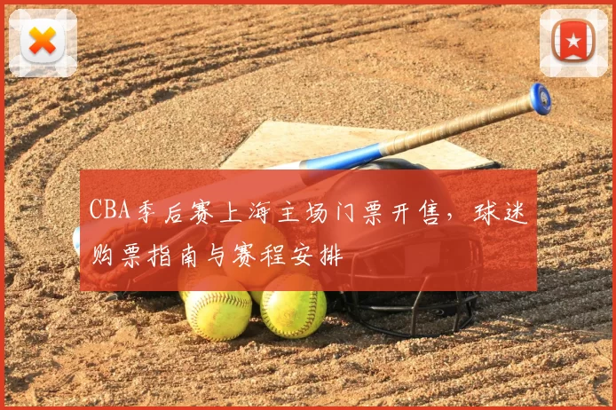 CBA季后赛上海主场门票开售，球迷购票指南与赛程安排