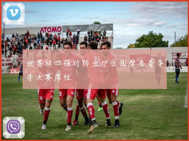 世界杯四强对阵出炉法国摩洛哥争夺决赛席位