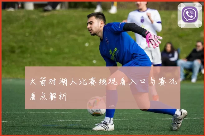 火箭对湖人比赛线观看入口与赛况看点解析