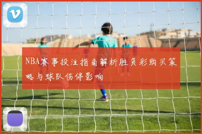 NBA赛事投注指南解析胜负彩购买策略与球队伤停影响