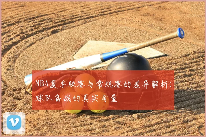 NBA夏季联赛与常规赛的差异解析：球队备战的真实考量