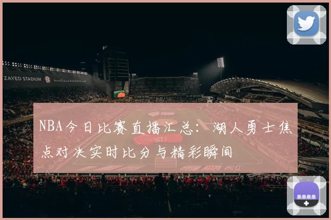 NBA今日比赛直播汇总：湖人勇士焦点对决实时比分与精彩瞬间