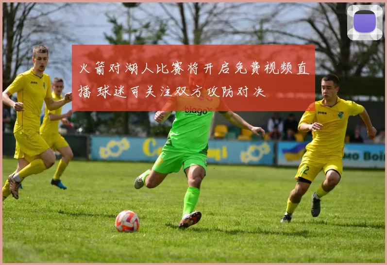 火箭对湖人比赛将开启免费视频直播 球迷可关注双方攻防对决