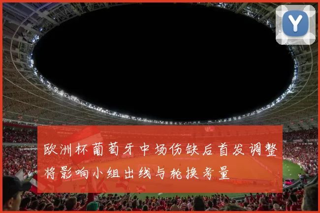 欧洲杯葡萄牙中场伤缺后首发调整将影响小组出线与轮换考量