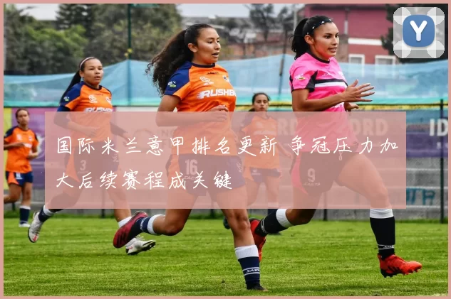 国际米兰意甲排名更新 争冠压力加大后续赛程成关键