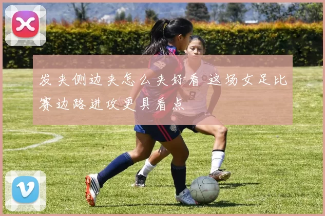 发夹侧边夹怎么夹好看 这场女足比赛边路进攻更具看点