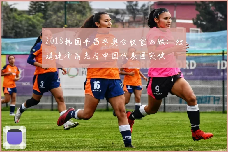2018韩国平昌冬奥会收官回顾：短道速滑高光与中国代表团突破