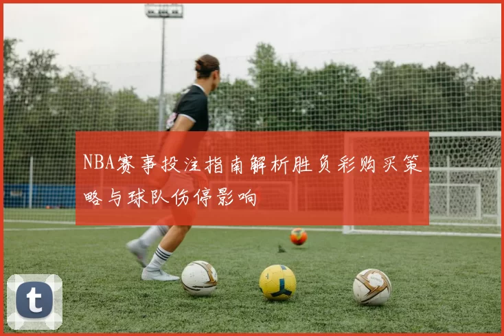 NBA赛事投注指南解析胜负彩购买策略与球队伤停影响