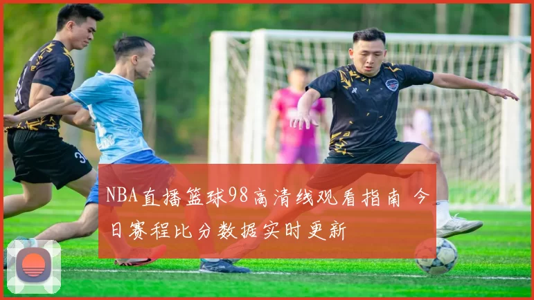 NBA直播篮球98高清线观看指南 今日赛程比分数据实时更新