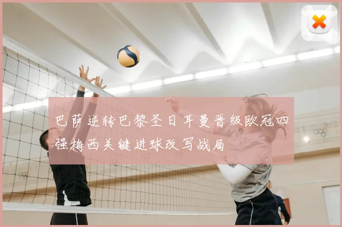 巴萨逆转巴黎圣日耳曼晋级欧冠四强梅西关键进球改写战局