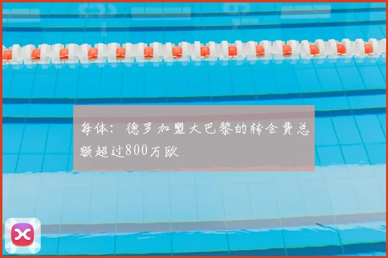 每体：德罗加盟大巴黎的转会费总额超过800万欧
